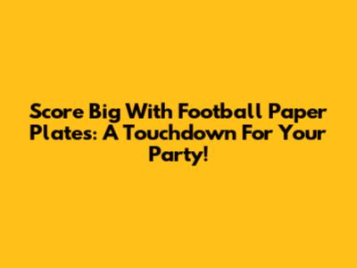 Score Big With Football Paper Plates: A Touchdown For Your Party!