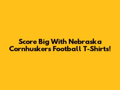 Score Big With Nebraska Cornhuskers Football T-Shirts!