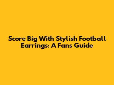 Score Big With Stylish Football Earrings: A Fan's Guide