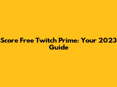 Score Free Twitch Prime: Your 2023 Guide