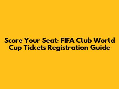 Score Your Seat: FIFA Club World Cup Tickets Registration Guide