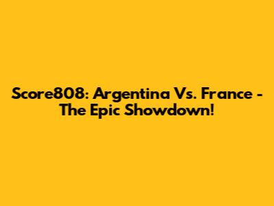 Score808: Argentina Vs. France - The Epic Showdown!
