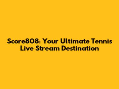 Score808: Your Ultimate Tennis Live Stream Destination