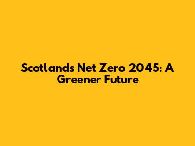 Scotland's Net Zero 2045: A Greener Future