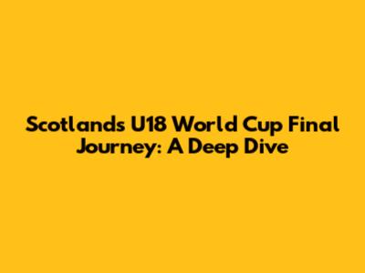 Scotland's U18 World Cup Final Journey: A Deep Dive