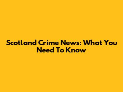Scotland Crime News: What You Need To Know