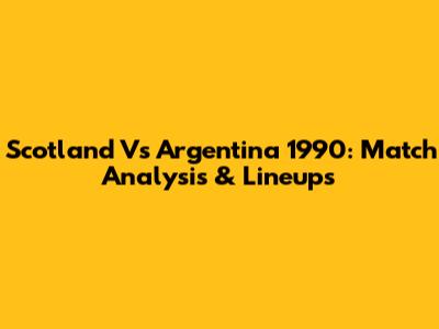 Scotland Vs Argentina 1990: Match Analysis & Lineups