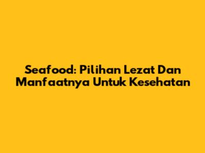 Seafood: Pilihan Lezat Dan Manfaatnya Untuk Kesehatan