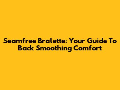 Seamfree Bralette: Your Guide To Back Smoothing Comfort