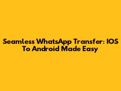 Seamless WhatsApp Transfer: IOS To Android Made Easy