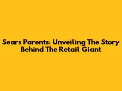 Sears' Parents: Unveiling The Story Behind The Retail Giant