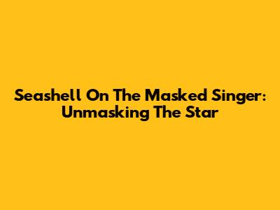 Seashell On The Masked Singer: Unmasking The Star