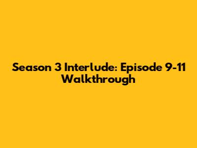 Season 3 Interlude: Episode 9-11 Walkthrough
