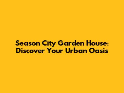 Season City Garden House: Discover Your Urban Oasis
