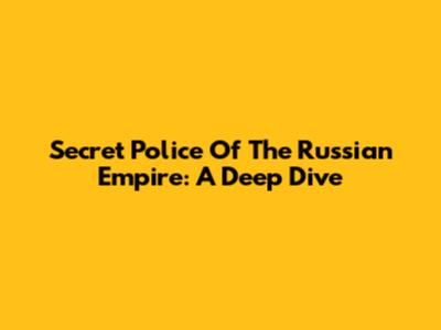 Secret Police Of The Russian Empire: A Deep Dive