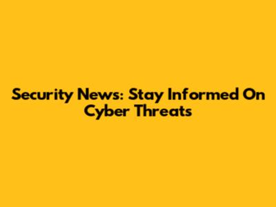 Security News: Stay Informed On Cyber Threats
