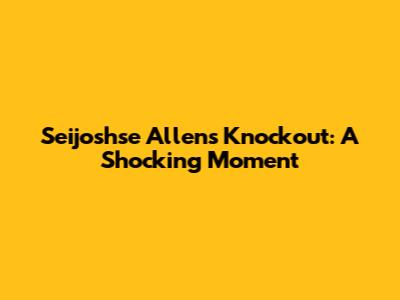 Seijoshse Allen's Knockout: A Shocking Moment