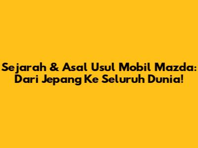 Sejarah & Asal Usul Mobil Mazda: Dari Jepang Ke Seluruh Dunia!