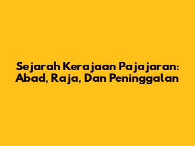 Sejarah Kerajaan Pajajaran: Abad, Raja, Dan Peninggalan