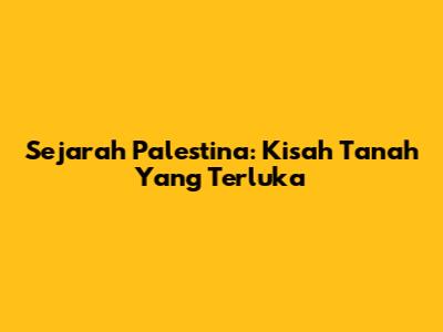 Sejarah Palestina: Kisah Tanah Yang Terluka