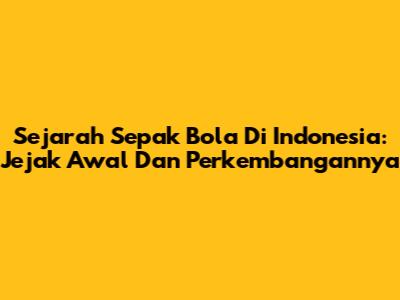 Sejarah Sepak Bola Di Indonesia: Jejak Awal Dan Perkembangannya