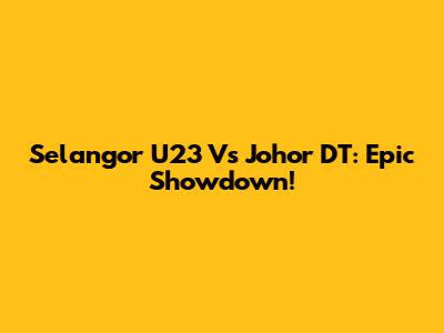 Selangor U23 Vs Johor DT: Epic Showdown!