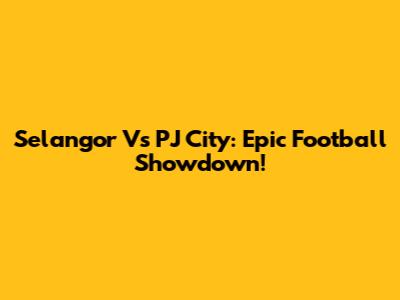 Selangor Vs PJ City: Epic Football Showdown!