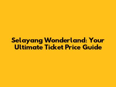 Selayang Wonderland: Your Ultimate Ticket Price Guide