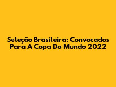 Seleção Brasileira: Convocados Para A Copa Do Mundo 2022