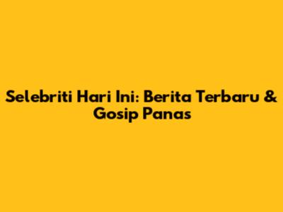 Selebriti Hari Ini: Berita Terbaru & Gosip Panas