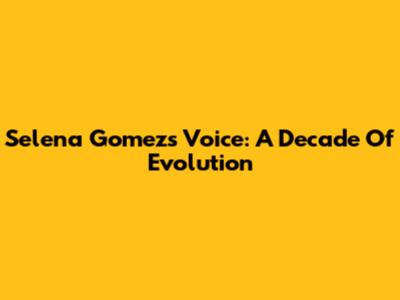 Selena Gomez's Voice: A Decade Of Evolution