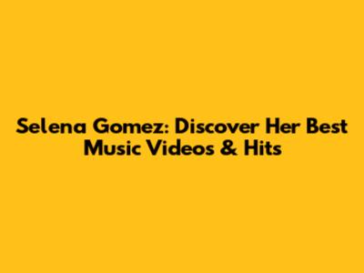 Selena Gomez: Discover Her Best Music Videos & Hits