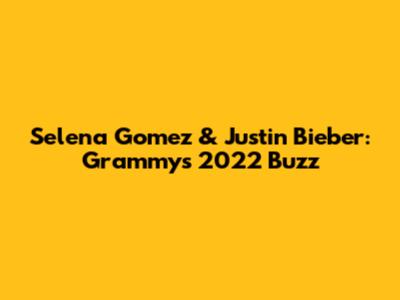 Selena Gomez & Justin Bieber: Grammys 2022 Buzz