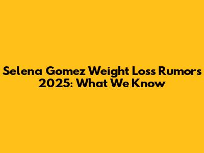Selena Gomez Weight Loss Rumors 2025: What We Know
