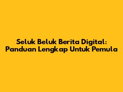 Seluk Beluk Berita Digital: Panduan Lengkap Untuk Pemula