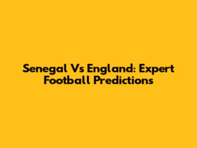 Senegal Vs England: Expert Football Predictions
