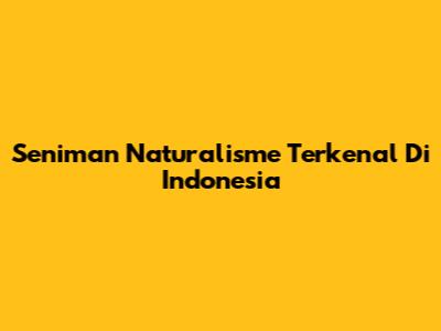 Seniman Naturalisme Terkenal Di Indonesia