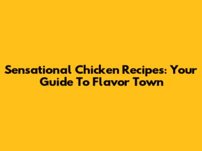 Sensational Chicken Recipes: Your Guide To Flavor Town