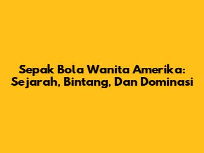 Sepak Bola Wanita Amerika: Sejarah, Bintang, Dan Dominasi