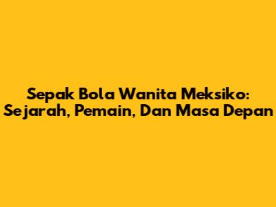 Sepak Bola Wanita Meksiko: Sejarah, Pemain, Dan Masa Depan