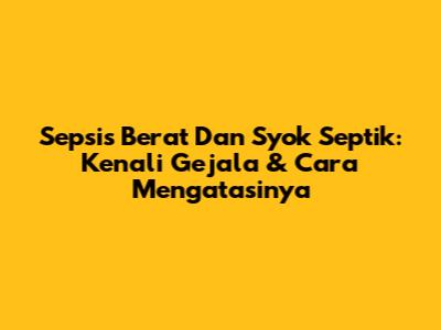 Sepsis Berat Dan Syok Septik: Kenali Gejala & Cara Mengatasinya