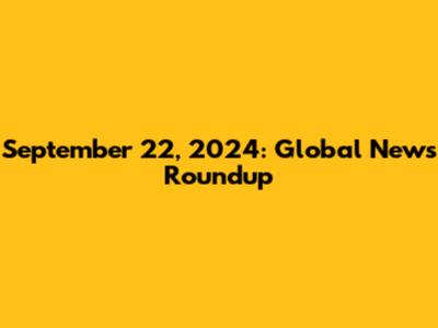 September 22, 2024: Global News Roundup