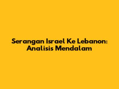 Serangan Israel Ke Lebanon: Analisis Mendalam