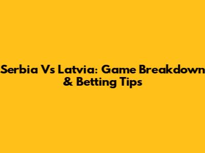 Serbia Vs Latvia: Game Breakdown & Betting Tips