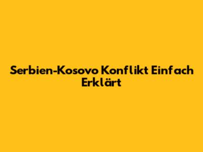 Serbien-Kosovo Konflikt Einfach Erklärt