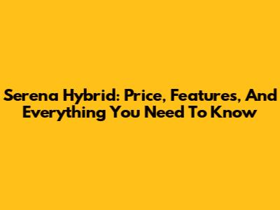 Serena Hybrid: Price, Features, And Everything You Need To Know