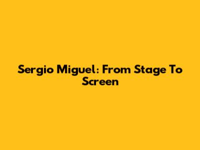 Sergio Miguel: From Stage To Screen