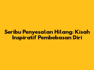 Seribu Penyesalan Hilang: Kisah Inspiratif Pembebasan Diri