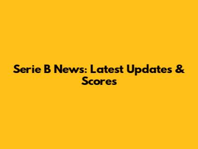 Serie B News: Latest Updates & Scores