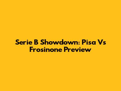 Serie B Showdown: Pisa Vs Frosinone Preview
